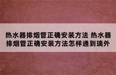 热水器排烟管正确安装方法 热水器排烟管正确安装方法怎样通到璃外